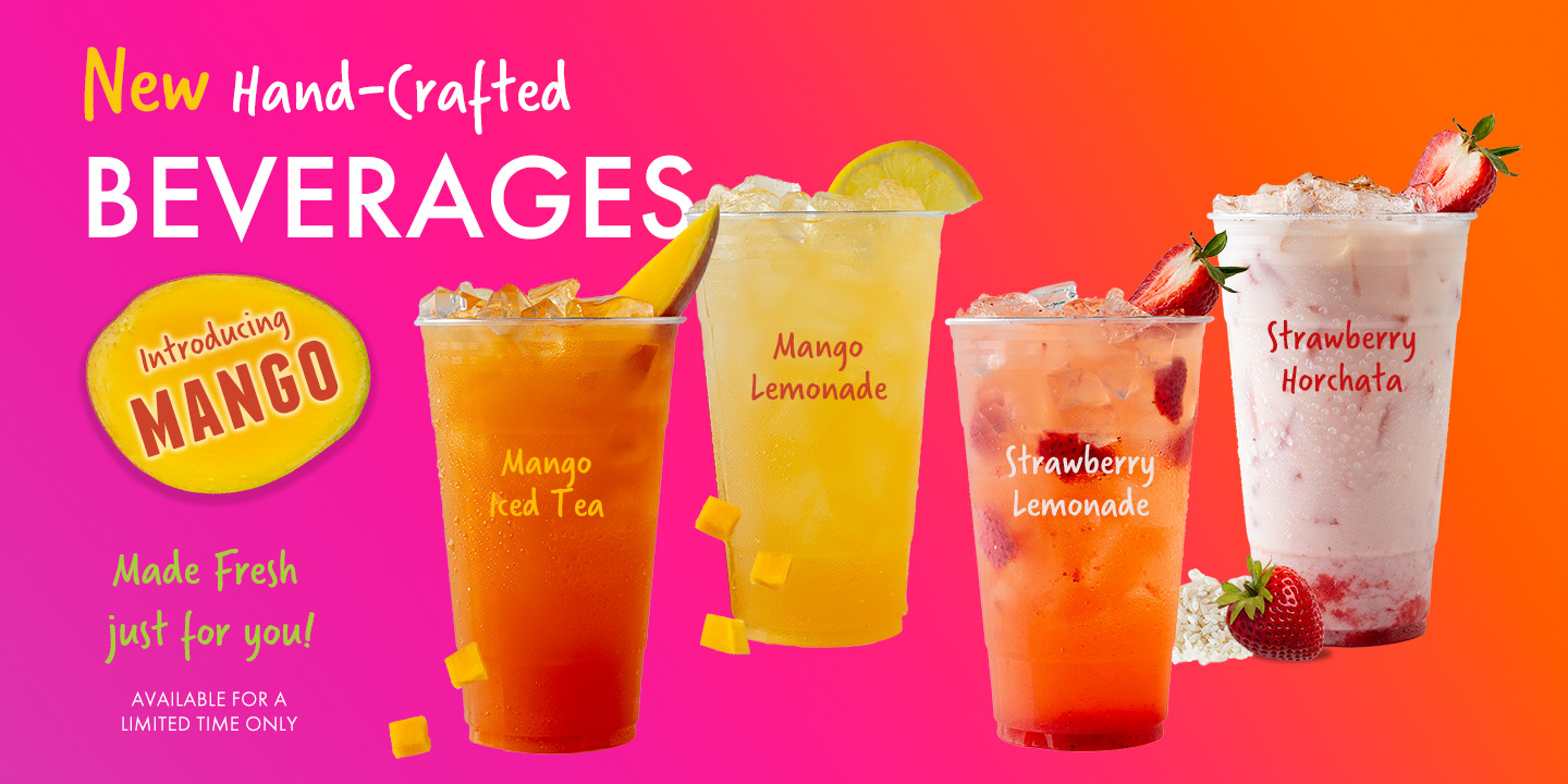 New hand-crafted Beverages. Introducing Mango, made fresh just for you! Mango Iced tea, Mango Lemonade, Strawberry Lemonade, Strawberry Horchata. Available for a limited time only.