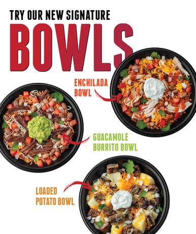 Displayed on mobile devices TRY OUR NEW SIGNATURE BOWLS: LOADED POTATO BOWL, ENCHILADA BOWL, GUACAMOLE BURRITO BOWL.