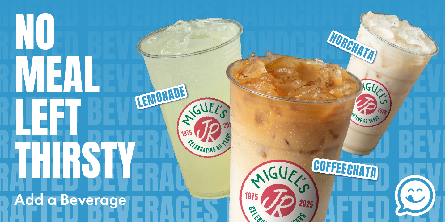 Graphic promoting Miguel's Jr beverages. It reads: No meal left thirsty. Add a beverage - Lemonade Coffeechata Horchata