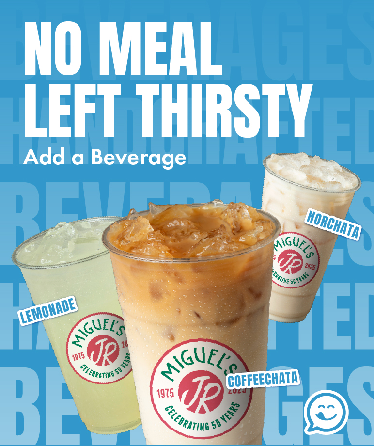 Displayed on mobile devices Graphic promoting Miguel's Jr beverages. It reads: No meal left thirsty. Add a beverage - Lemonade Coffeechata Horchata