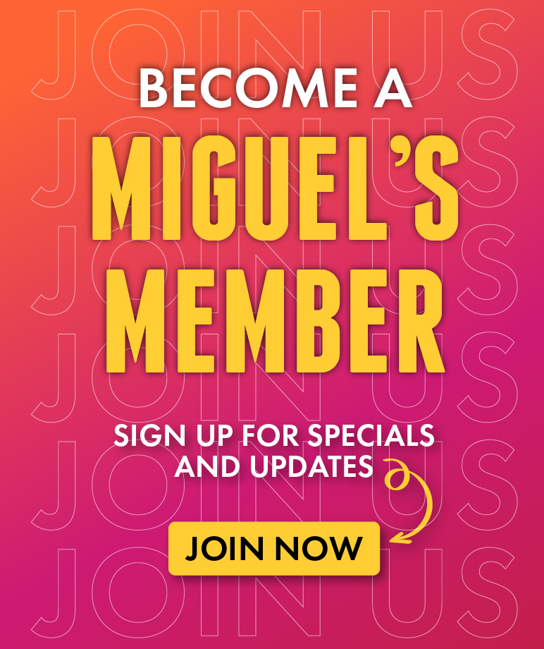 Displayed on mobile devices Become a Miguel0s Member. Sign up for specials and updates - Join Now